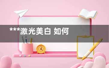 ***激光美白 如何来选择